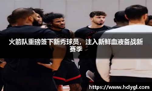 火箭队重磅签下新秀球员，注入新鲜血液备战新赛季