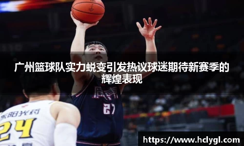 广州篮球队实力蜕变引发热议球迷期待新赛季的辉煌表现