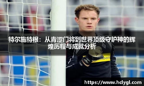 特尔施特根：从青涩门将到世界顶级守护神的辉煌历程与成就分析