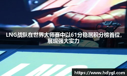 LNG战队在世界大师赛中以61分稳居积分榜首位，展现强大实力