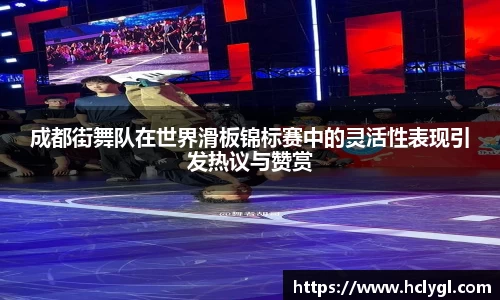 成都街舞队在世界滑板锦标赛中的灵活性表现引发热议与赞赏