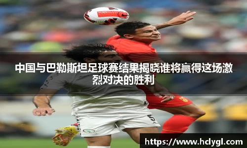 bwin必赢中国与巴勒斯坦足球赛结果揭晓谁将赢得这场激烈对决的胜利