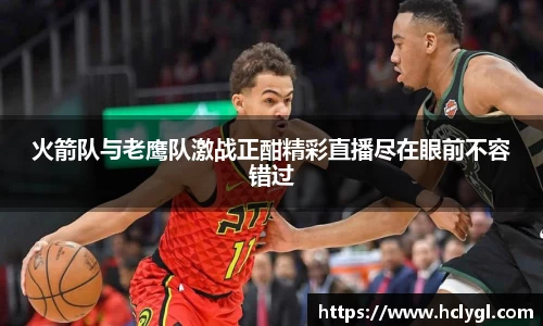 bwin必赢火箭队与老鹰队激战正酣精彩直播尽在眼前不容错过